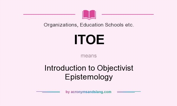 What does ITOE mean? It stands for Introduction to Objectivist Epistemology