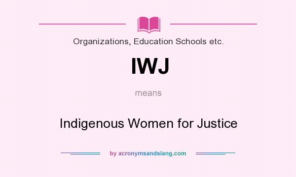 What does IWJ mean? It stands for Indigenous Women for Justice