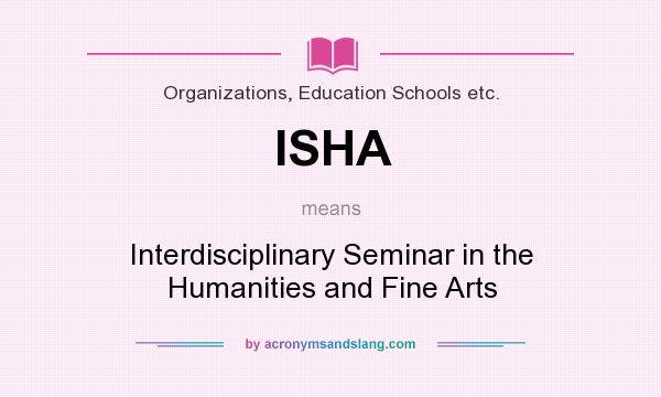 What does ISHA mean? It stands for Interdisciplinary Seminar in the Humanities and Fine Arts