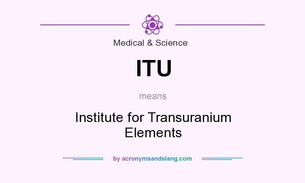 What does ITU mean? It stands for Institute for Transuranium Elements