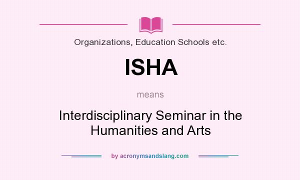 What does ISHA mean? It stands for Interdisciplinary Seminar in the Humanities and Arts