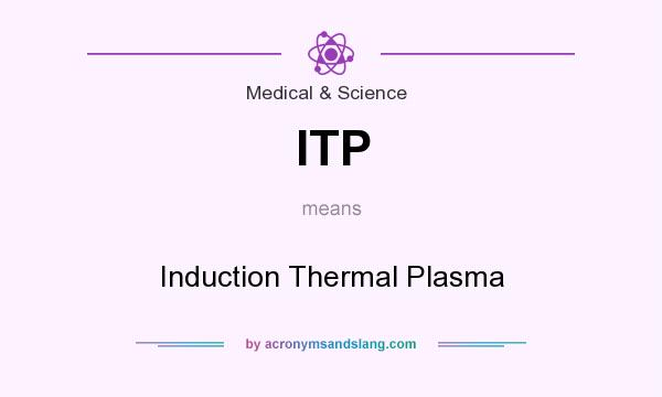 What does ITP mean? It stands for Induction Thermal Plasma