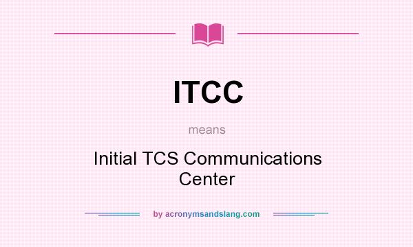 What does ITCC mean? It stands for Initial TCS Communications Center