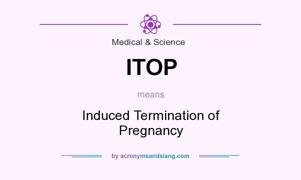 What does ITOP mean? It stands for Induced Termination of Pregnancy