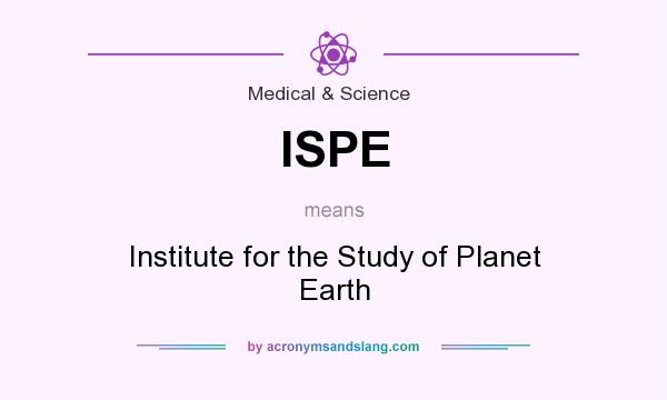 What does ISPE mean? It stands for Institute for the Study of Planet Earth