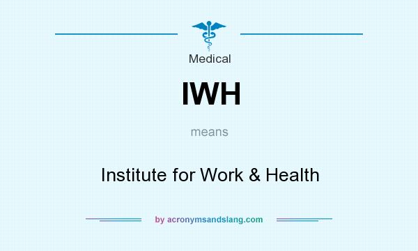 What does IWH mean? It stands for Institute for Work & Health