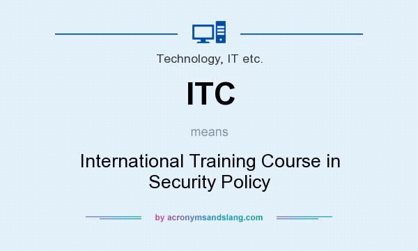 What does ITC mean? It stands for International Training Course in Security Policy