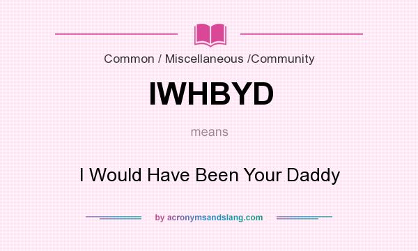 What does IWHBYD mean? It stands for I Would Have Been Your Daddy