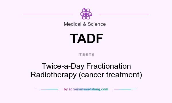 What does TADF mean? It stands for Twice-a-Day Fractionation Radiotherapy (cancer treatment)