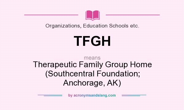 What does TFGH mean? It stands for Therapeutic Family Group Home (Southcentral Foundation; Anchorage, AK)