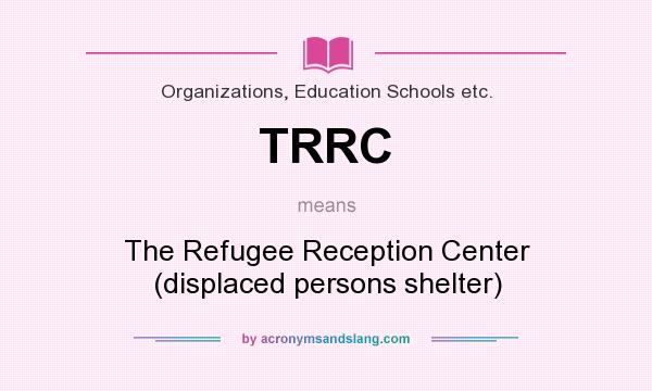 What does TRRC mean? It stands for The Refugee Reception Center (displaced persons shelter)