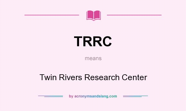 What does TRRC mean? It stands for Twin Rivers Research Center