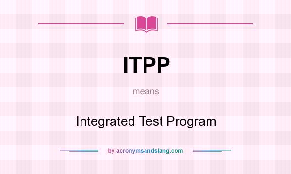 What does ITPP mean? It stands for Integrated Test Program