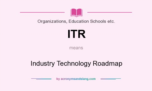What does ITR mean? It stands for Industry Technology Roadmap