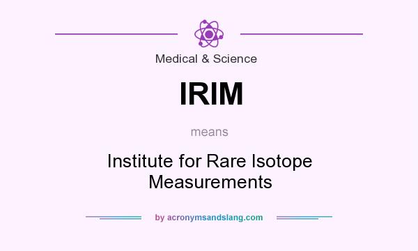 What does IRIM mean? It stands for Institute for Rare Isotope Measurements