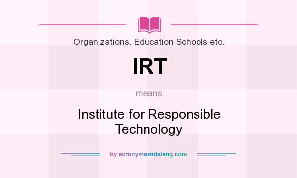 What does IRT mean? It stands for Institute for Responsible Technology