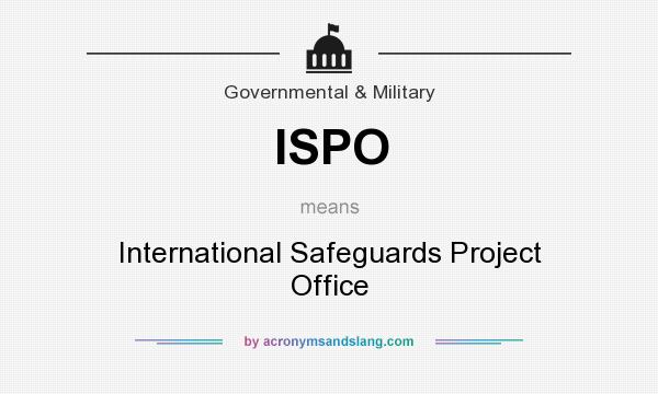 What does ISPO mean? It stands for International Safeguards Project Office