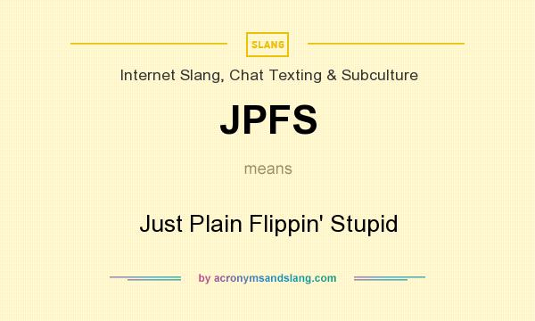 What does JPFS mean? It stands for Just Plain Flippin` Stupid