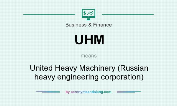 What does UHM mean? It stands for United Heavy Machinery (Russian heavy engineering corporation)