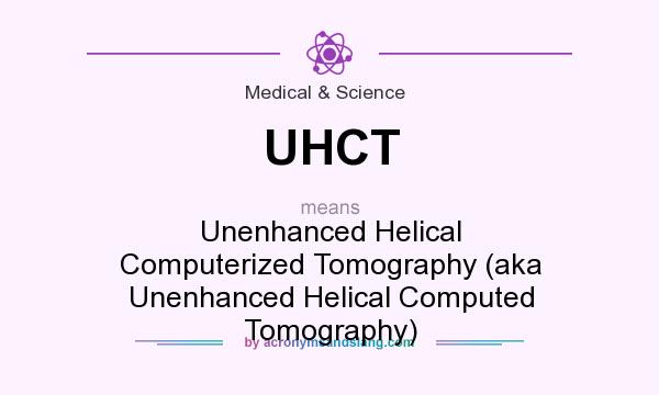 What does UHCT mean? It stands for Unenhanced Helical Computerized Tomography (aka Unenhanced Helical Computed Tomography)
