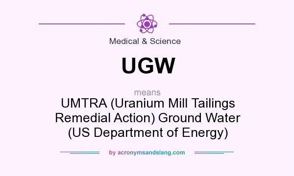 What does UGW mean? It stands for UMTRA (Uranium Mill Tailings Remedial Action) Ground Water (US Department of Energy)