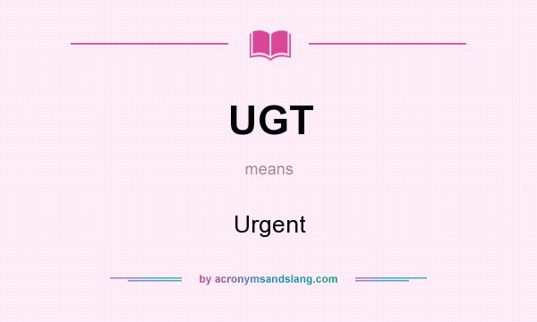 What does UGT mean? It stands for Urgent