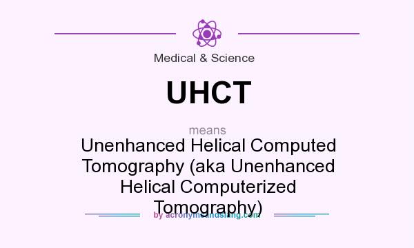 What does UHCT mean? It stands for Unenhanced Helical Computed Tomography (aka Unenhanced Helical Computerized Tomography)