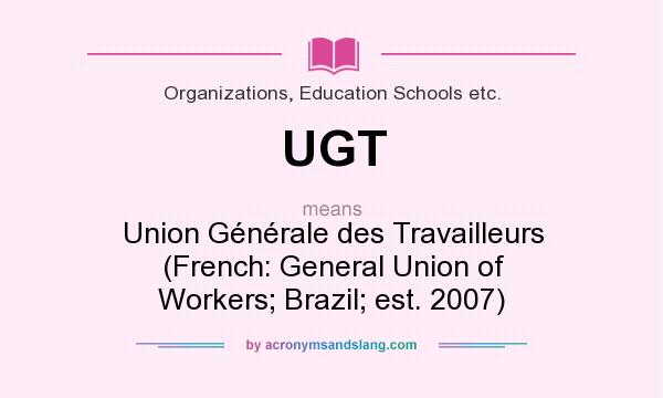 What does UGT mean? It stands for Union Générale des Travailleurs (French: General Union of Workers; Brazil; est. 2007)