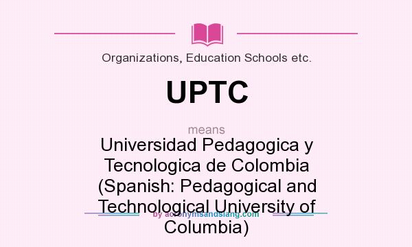 What does UPTC mean? It stands for Universidad Pedagogica y Tecnologica de Colombia (Spanish: Pedagogical and Technological University of Columbia)