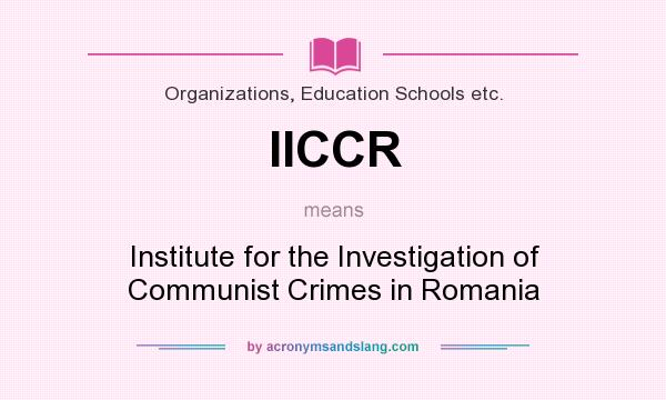 What does IICCR mean? It stands for Institute for the Investigation of Communist Crimes in Romania