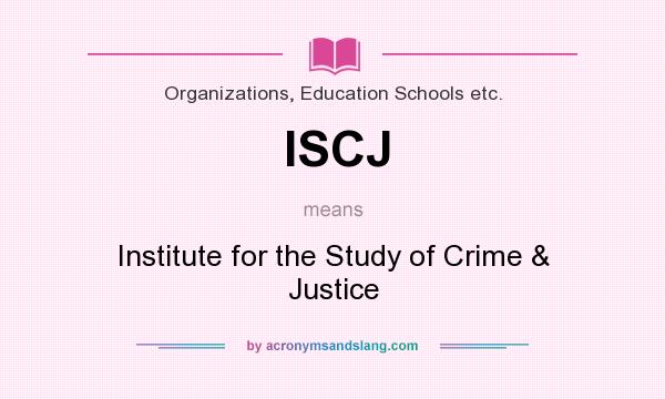 What does ISCJ mean? It stands for Institute for the Study of Crime & Justice