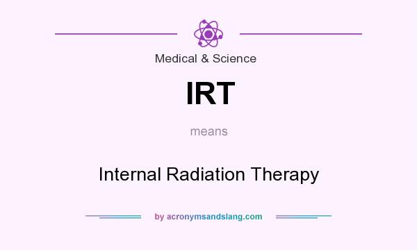 What does IRT mean? It stands for Internal Radiation Therapy