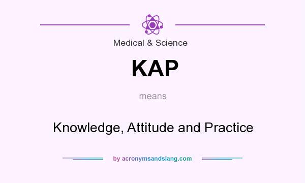 What does KAP mean? It stands for Knowledge, Attitude and Practice