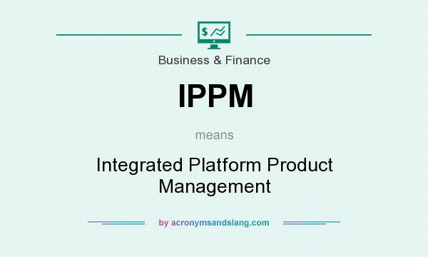 What does IPPM mean? It stands for Integrated Platform Product Management