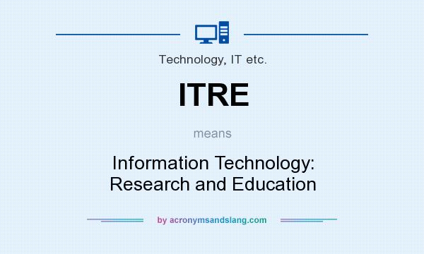 What does ITRE mean? It stands for Information Technology: Research and Education