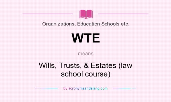 What does WTE mean? It stands for Wills, Trusts, & Estates (law school course)