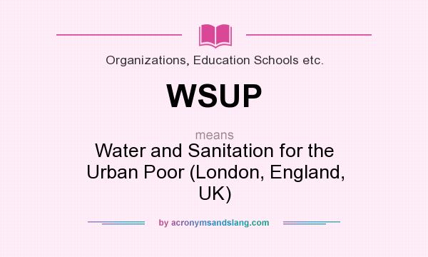 What does WSUP mean? It stands for Water and Sanitation for the Urban Poor (London, England, UK)