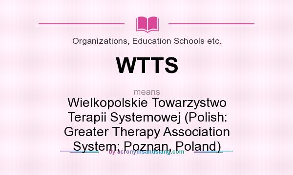 What does WTTS mean? It stands for Wielkopolskie Towarzystwo Terapii Systemowej (Polish: Greater Therapy Association System; Poznan, Poland)