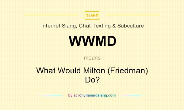 What does WWMD mean? It stands for What Would Milton (Friedman) Do?