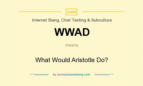 What does WWAD mean? It stands for What Would Aristotle Do?