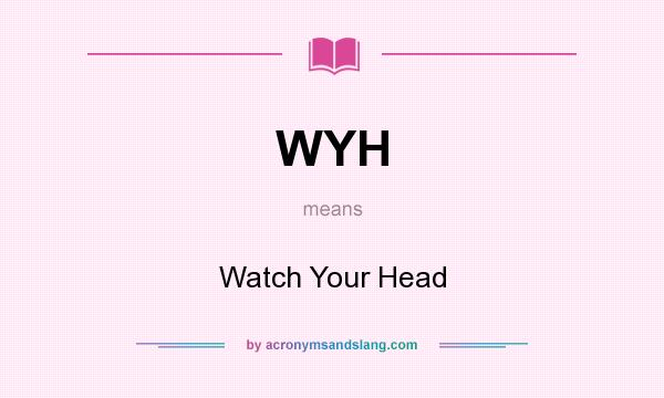 What does WYH mean? It stands for Watch Your Head