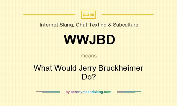 What does WWJBD mean? It stands for What Would Jerry Bruckheimer Do?
