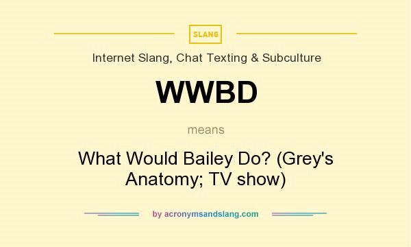 What does WWBD mean? It stands for What Would Bailey Do? (Grey`s Anatomy; TV show)