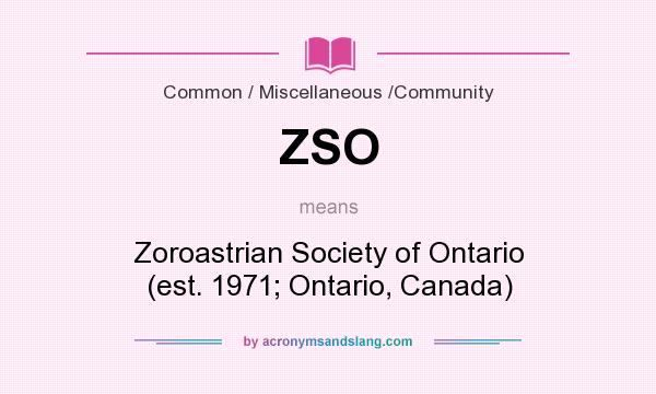 What does ZSO mean? It stands for Zoroastrian Society of Ontario (est. 1971; Ontario, Canada)