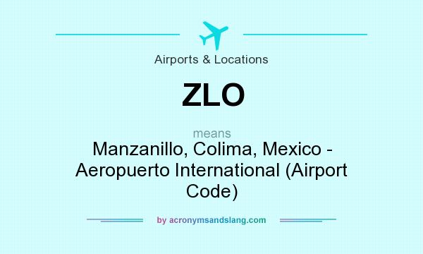 What does ZLO mean? It stands for Manzanillo, Colima, Mexico - Aeropuerto International (Airport Code)
