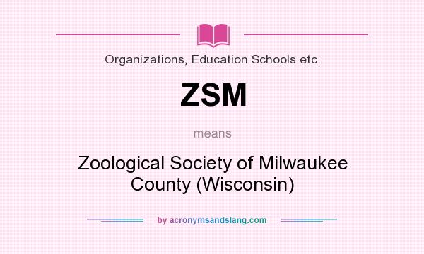 What does ZSM mean? It stands for Zoological Society of Milwaukee County (Wisconsin)