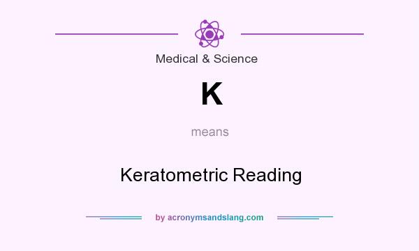 What does K mean? It stands for Keratometric Reading
