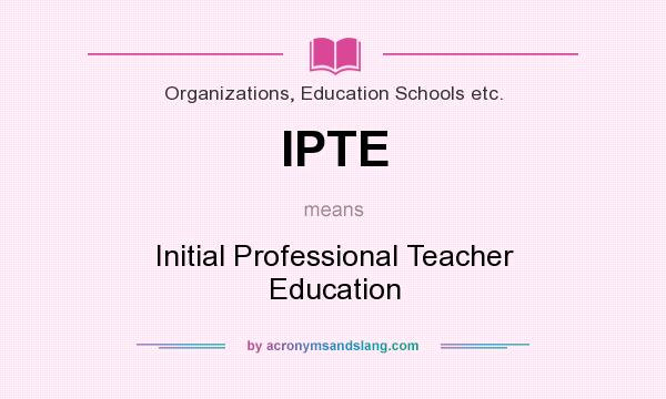 What does IPTE mean? It stands for Initial Professional Teacher Education