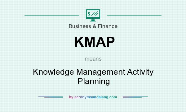 What does KMAP mean? It stands for Knowledge Management Activity Planning