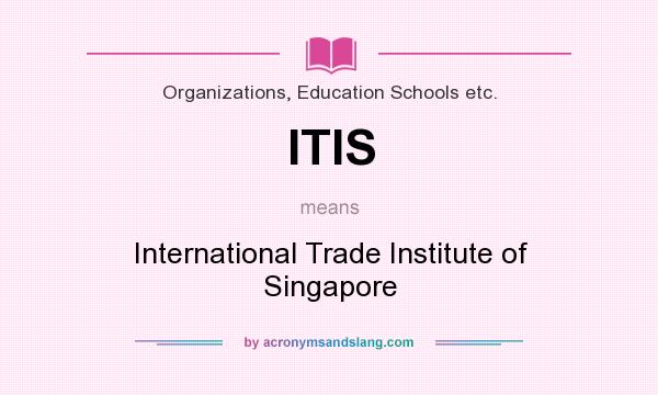 What does ITIS mean? It stands for International Trade Institute of Singapore